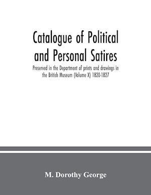 Catalogue of Political and Personal Satires; Preserved in the Department of prints and drawings in the British Museum (Volume X) 1820-1827