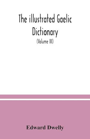 The illustrated Gaelic dictionary, specially designed for beginners and for use in schools, including every Gaelic word in all the other Gaelic dictionaries and printed books, as well as an immense number never in print before (Volume III)