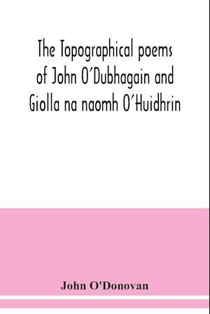 The topographical poems of John O'Dubhagain and Giolla na naomh O'Huidhrin. Edited in the original Irish, From MSS. in the Library of the Royal Irish Academy, Dublin; with translation, notes, and introductory dissertations