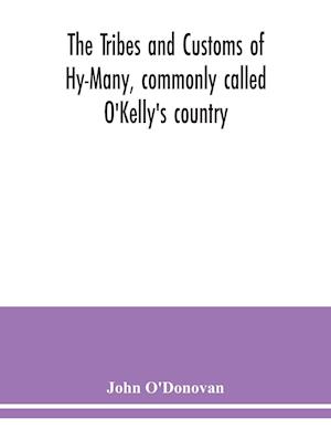 The Tribes and customs of Hy-Many, commonly called O'Kelly's country. Now first published form the Book of Lecan, a MS. in the Library of the Royal Irish Academy; with a translation and notes