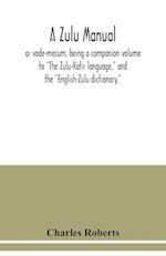 A Zulu manual, or vade-mecum, being a companion volume to "The Zulu-Kafir language," and the "English-Zulu dictionary," 