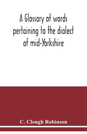 A glossary of words pertaining to the dialect of mid-Yorkshire; with others peculiar to lower Nidderdale. To which is prefixed on Outline grammar of the mid-Yorkshire dialect