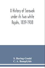 A history of Sarawak under its two white Rajahs, 1839-1908 