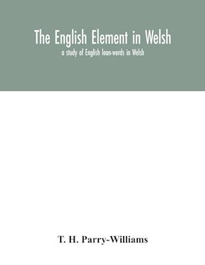 The English element in Welsh; a study of English loan-words in Welsh