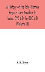 A history of the later Roman Empire from Arcadius to Irene, 395 A.D. to 800 A.D (Volume II) 