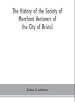 The history of the Society of Merchant Venturers of the City of Bristol; with some account of the anterior Merchants' Guilds 