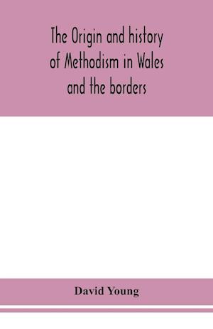 The origin and history of Methodism in Wales and the borders