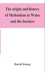 The origin and history of Methodism in Wales and the borders 