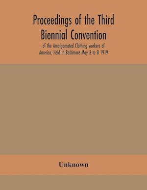 Proceedings of the Third Biennial Convention of the Amalgamated Clothing workers of America, Held in Baltimore May 3 to 8 1919