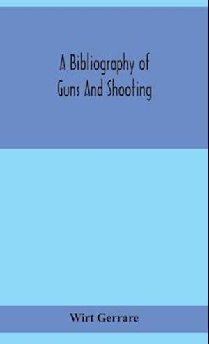 A bibliography of guns and shooting, being a list of ancient and modern English and foreign books relating to firearms and their use, and to the composition and manufacture of explosives; with an introductory chapter on technical books and the writers of