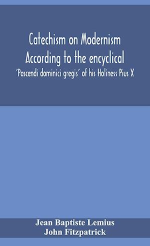 Catechism on Modernism according to the encyclical 'Pascendi dominici gregis' of his Holiness Pius X