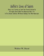 Aelfric's Lives of saints; Being a set of Sermons on Saints Days formerly observed by the english Church Edited From Manuscript Julius E. Vii In The Cottonian Collection, With Various Readings From Other Manuscripts