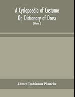 A Cyclopaedia of Costume Or, Dictionary of Dress, Including Notices of Contemporaneous Fashions on the Continent And A General Chronological History of The Costumes of The Principal Countries of Europe, From The Commencement of The Christian Era To The Ac