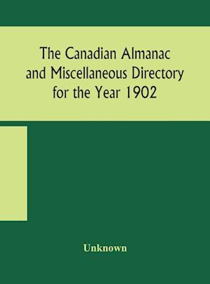 The Canadian almanac and Miscellaneous Directory for the Year 1902 Being the Sixth Year after Leap Year Containing Full and Authentic Commercial, Statistical, Astronomical, Departmental, Ecclesiastical, Educational, Financial, and General Information