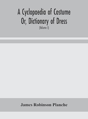 A Cyclopaedia of Costume Or, Dictionary of Dress, Including Notices of Contemporaneous Fashions on the Continent And A General Chronological History of The Costumes of The Principal Countries of Europe, From The Commencement of The Christian Era To The Ac