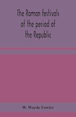 The Roman festivals of the period of the Republic; an introduction to the study of the religion of the Romans 