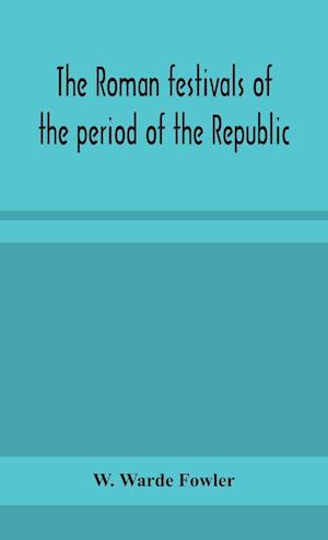 The Roman festivals of the period of the Republic; an introduction to the study of the religion of the Romans