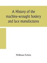 A history of the machine-wrought hosiery and lace manufactures
