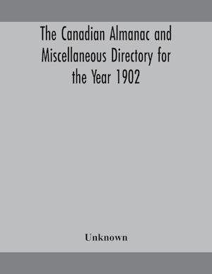 The Canadian almanac and Miscellaneous Directory for the Year 1902 Being the Sixth Year after Leap Year Containing Full and Authentic Commercial, Statistical, Astronomical, Departmental, Ecclesiastical, Educational, Financial, and General Information