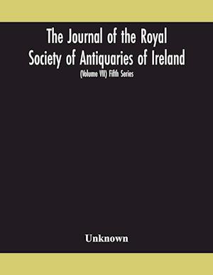 The Journal of the Royal Society of Antiquaries of Ireland Formerly the Royal historical and archaeological association of Ireland founded in 1849 the kilkenny Archaeological Society (Volume VII) Fifth Series