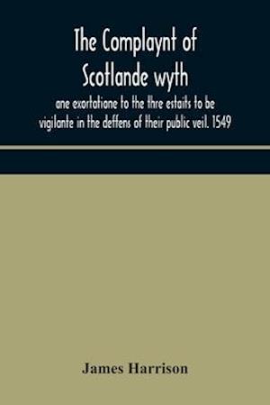 The Complaynt of Scotlande wyth ane exortatione to the thre estaits to be vigilante in the deffens of their public veil. 1549. With an appendix of contemporary English tracts, viz. The just declaration of Henry VIII (1542), The exhortacion of James Harrys