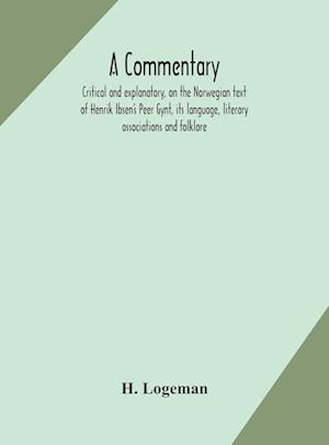 A commentary, critical and explanatory, on the Norwegian text of Henrik Ibsen's Peer Gynt, its language, literary associations and folklore