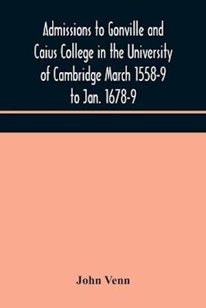 Admissions to Gonville and Caius College in the University of Cambridge March 1558-9 to Jan. 1678-9
