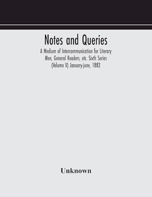 Notes and queries; A Medium of Intercommunication for Literary Men, General Readers, etc. Sixth Series (Volume V) january-june, 1882