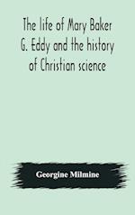 The life of Mary Baker G. Eddy and the history of Christian science 