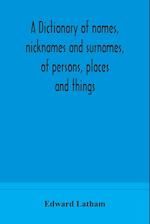 A dictionary of names, nicknames and surnames, of persons, places and things 