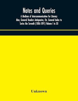 Notes and queries; A Medium of Intercommunication for Literary Men, General Readers Antiquaries, Etc. General Index to Series the Seventh (1886-1891) Volume I to XII