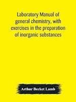 Laboratory manual of general chemistry, with exercises in the preparation of inorganic substances 