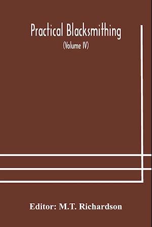 Practical blacksmithing  A Collection of Articles Contributed at Different Times by Skilled Workmen to the Columns of "The Blacksmith and Wheelwright" And Covering Nearly the Whole Range of Blacksmithing from the Simplest Job of Work to Some of the Most C