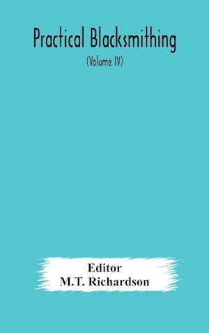 Practical blacksmithing  A Collection of Articles Contributed at Different Times by Skilled Workmen to the Columns of "The Blacksmith and Wheelwright" And Covering Nearly the Whole Range of Blacksmithing from the Simplest Job of Work to Some of the Most C