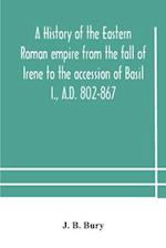 A history of the Eastern Roman empire from the fall of Irene to the accession of Basil I., A.D. 802-867 
