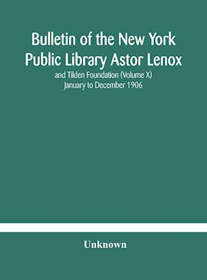 Bulletin of the New York Public Library Astor Lenox and Tilden Foundation (Volume X) January to December 1906