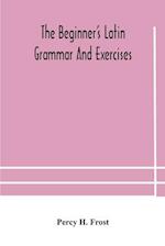 The beginner's Latin grammar and exercises 