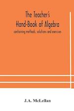 The Teacher's Hand-Book of Algebra ; containing methods, solutions and exercises 