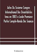 Actes Du Sixieme Congres International Des Orientalistes tenu en 1883 a Leide Premiere Partie Compte-Rendu Des Seances 