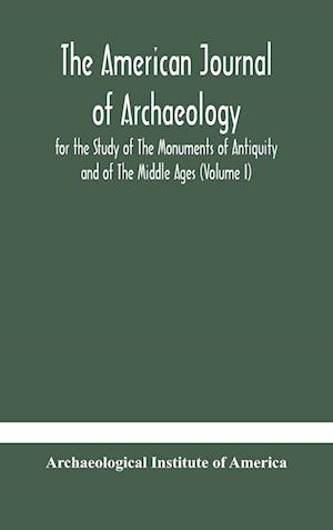 The American journal of archaeology for the Study of The Monuments of Antiquity and of The Middle Ages (Volume I)