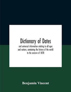 Dictionary Of Dates And Universal Information Relating To All Ages And Nations, Containing The History Of The World To The Autumn Of 1878