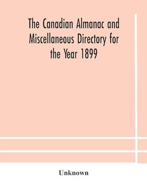 The Canadian almanac and Miscellaneous Directory for the Year 1899 Being The Third Year After Leap Year Containing Full And Authentic Commercial, Statistical, Astronomical, Departmental, Ecclesiastical, Educational, Financial, And General Information