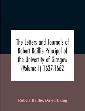 The Letters And Journals Of Robert Baillie Principal Of The University Of Glasgow (Volume I) 1637-1662