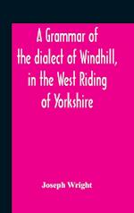 A Grammar Of The Dialect Of Windhill, In The West Riding Of Yorkshire 