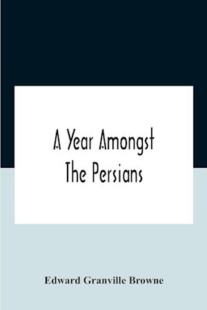 A Year Amongst The Persians; Impressions As To The Life, Character, And Thought Of The People Of Persia, Received During Twelve Month'S Residence In That Country In The Years 1887-8