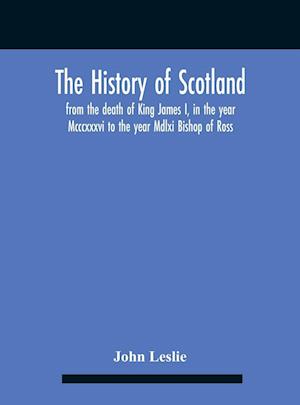 The History Of Scotland, From The Death Of King James I, In The Year Mcccxxxvi To The Year Mdlxi Bishop Of Ross