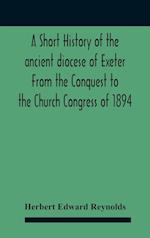 A Short History Of The Ancient Diocese Of Exeter From The Conquest To The Church Congress Of 1894 