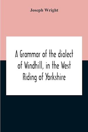 A Grammar Of The Dialect Of Windhill, In The West Riding Of Yorkshire