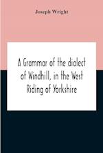 A Grammar Of The Dialect Of Windhill, In The West Riding Of Yorkshire 