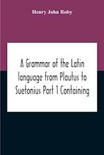 A Grammar Of The Latin Language From Plautus To Suetonius Part 1 Containing